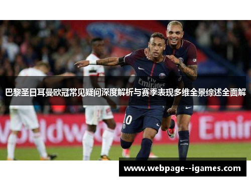 巴黎圣日耳曼欧冠常见疑问深度解析与赛季表现多维全景综述全面解