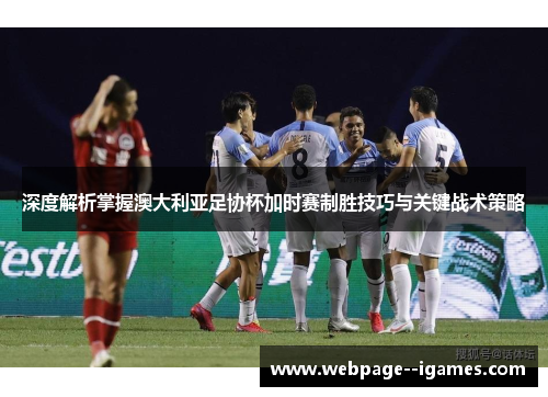 深度解析掌握澳大利亚足协杯加时赛制胜技巧与关键战术策略